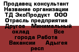 Продавец-консультант › Название организации ­ ТД ЭкоПродукт, ООО › Отрасль предприятия ­ Другое › Минимальный оклад ­ 12 000 - Все города Работа » Вакансии   . Адыгея респ.